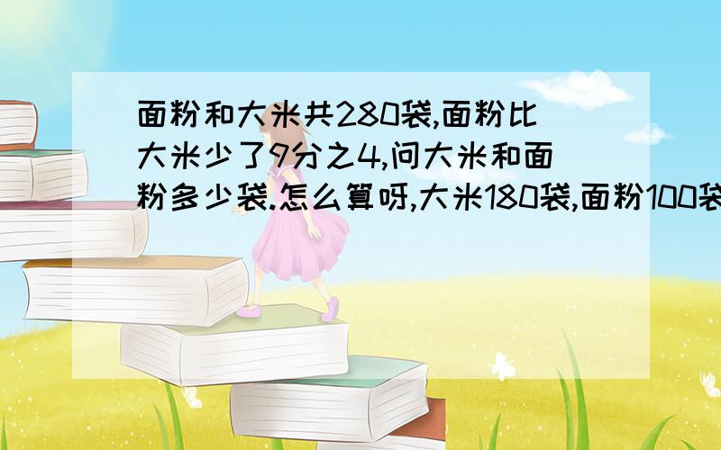 面粉和大米共280袋,面粉比大米少了9分之4,问大米和面粉多少袋.怎么算呀,大米180袋,面粉100袋.