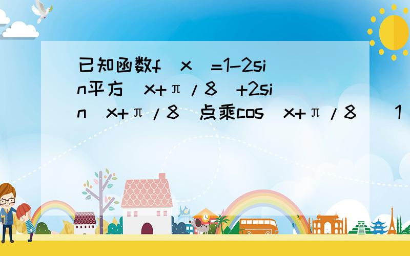 已知函数f（x）=1-2sin平方（x+π/8）+2sin（x+π/8）点乘cos（x+π/8）（1）求函数f（x）的最大值及相应的x的取值集合 （2）求函数f（x）的单调递增区间