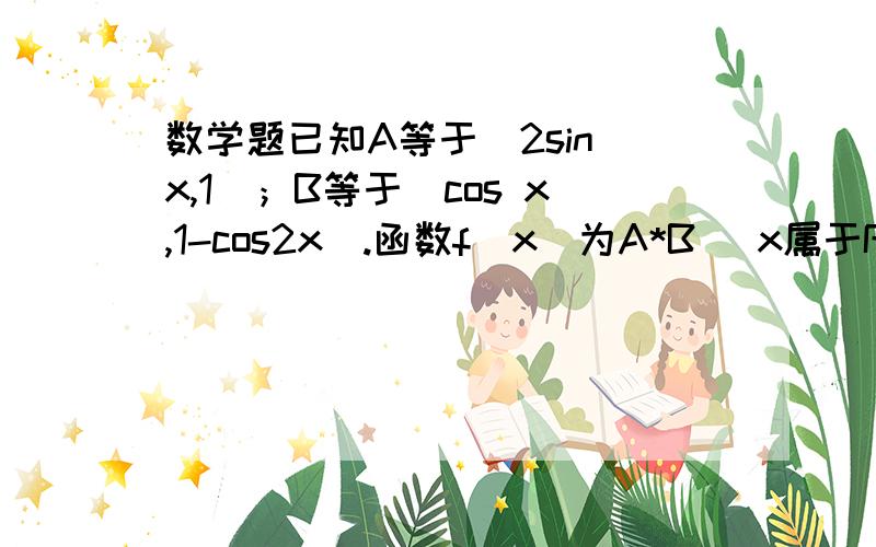 数学题已知A等于(2sin x,1)；B等于(cos x,1-cos2x).函数f(x)为A*B (x属于R) ...数学题已知A等于(2sin x,1)；B等于(cos x,1-cos2x).函数f(x)为A*B (x属于R)求函数f(X)的最小周期,最大值和最小值求函数f(x)的单掉递