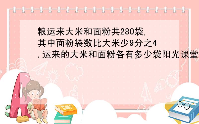 粮运来大米和面粉共280袋,其中面粉袋数比大米少9分之4,运来的大米和面粉各有多少袋阳光课堂的.