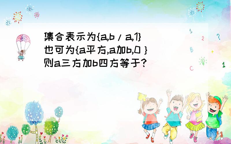 集合表示为{a,b/a,1}也可为{a平方,a加b,0｝则a三方加b四方等于?