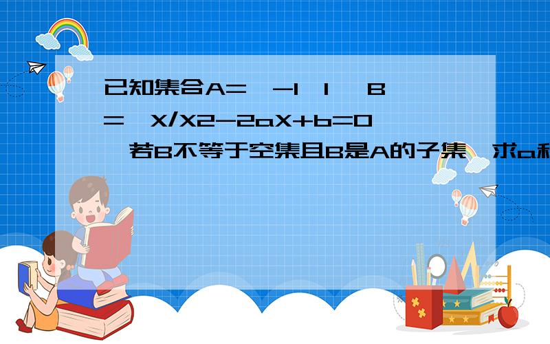 已知集合A={-1,1} B={X/X2-2aX+b=0}若B不等于空集且B是A的子集,求a和b 的值