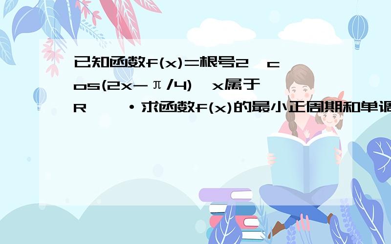 已知函数f(x)=根号2×cos(2x-π/4),x属于R,一·求函数f(x)的最小正周期和单调递增区间二·求函数f(x)在区间【-π/8,π/2】上的最小值和最大值,并求出取得最值时x的值