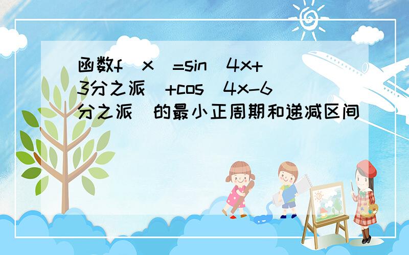 函数f(x)=sin(4x+3分之派）+cos(4x-6分之派）的最小正周期和递减区间