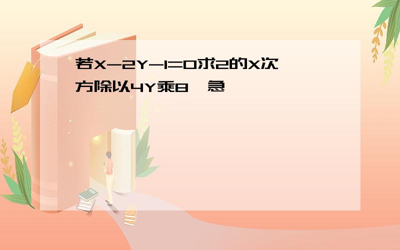 若X-2Y-1=0求2的X次方除以4Y乘8,急