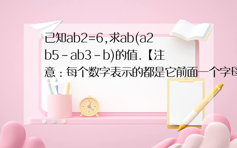已知ab2=6,求ab(a2b5-ab3-b)的值.【注意：每个数字表示的都是它前面一个字母的指数】求解.