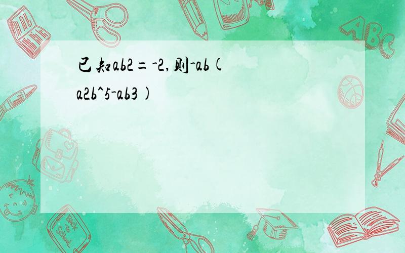 已知ab2=-2,则-ab(a2b^5-ab3)