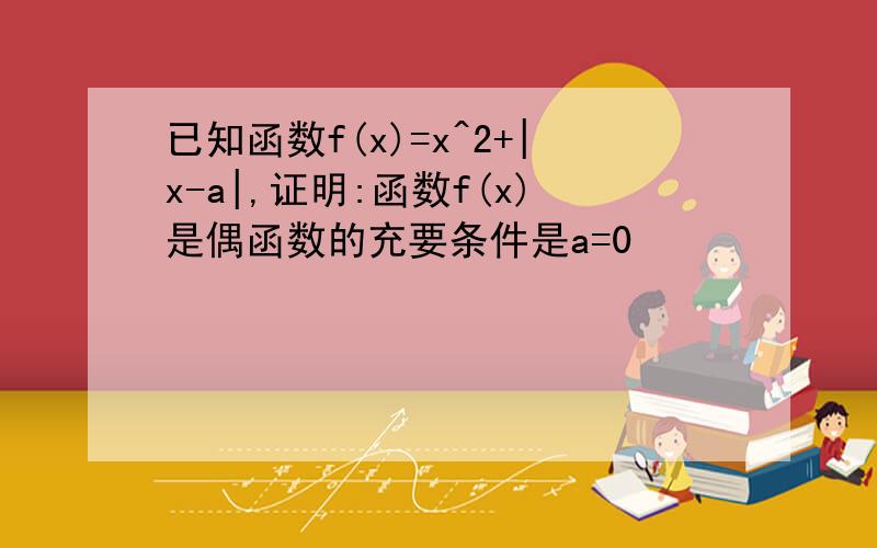 已知函数f(x)=x^2+|x-a|,证明:函数f(x)是偶函数的充要条件是a=0