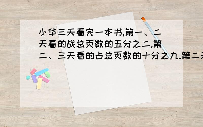 小华三天看完一本书,第一、二天看的战总页数的五分之二,第二、三天看的占总页数的十分之九.第二天看的占总页数的几分之几?（列算式,讲理由）