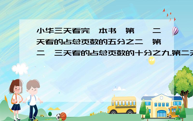 小华三天看完一本书,第一、二天看的占总页数的五分之二,第二、三天看的占总页数的十分之九.第二天看的占总页数的几分之几?第一天、第三天呢?（要算试）