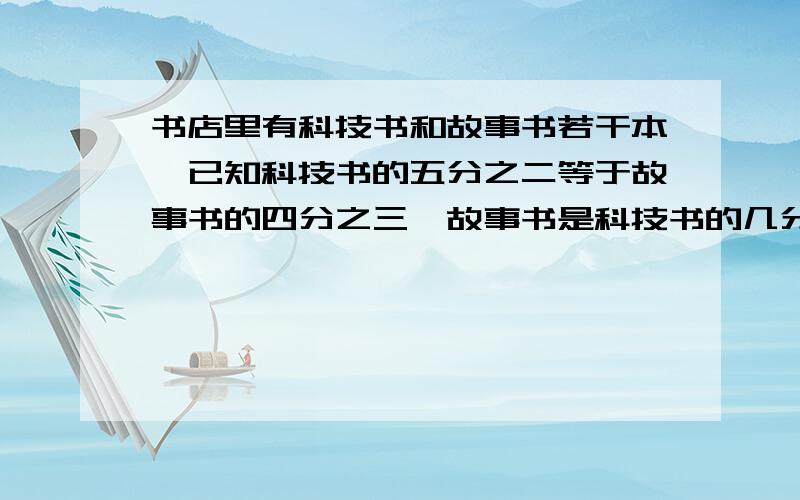 书店里有科技书和故事书若干本,已知科技书的五分之二等于故事书的四分之三,故事书是科技书的几分之几