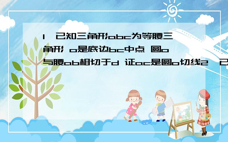 1、已知三角形abc为等腰三角形 o是底边bc中点 圆o与腰ab相切于d 证ac是圆o切线2、已知角abc=60度 半径为1的圆o切bc于c 若将圆o在cb上向右滚动,则当滚动到圆o与ca也相切时,圆心o移动的水平距离是