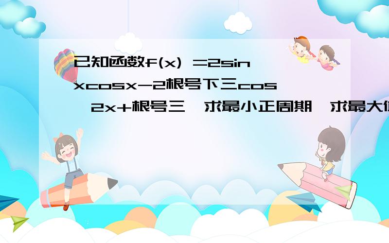 已知函数f(x) =2sinxcosx-2根号下三cos^2x+根号三,求最小正周期,求最大值