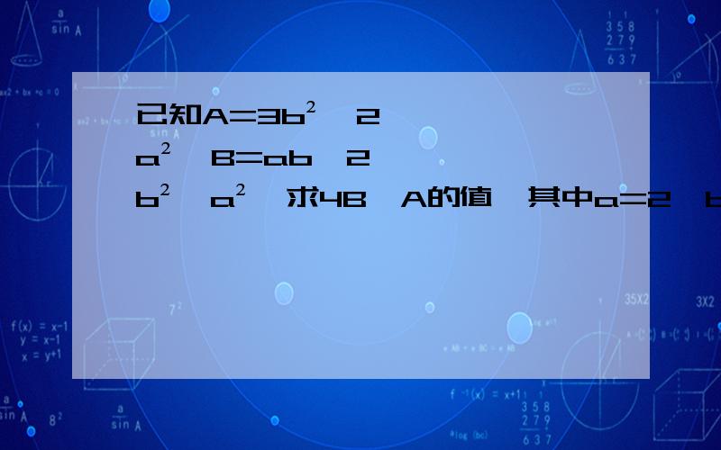 已知A=3b²—2a²,B=ab—2b²—a²,求4B—A的值,其中a=2,b=-1/2 （要有过程）