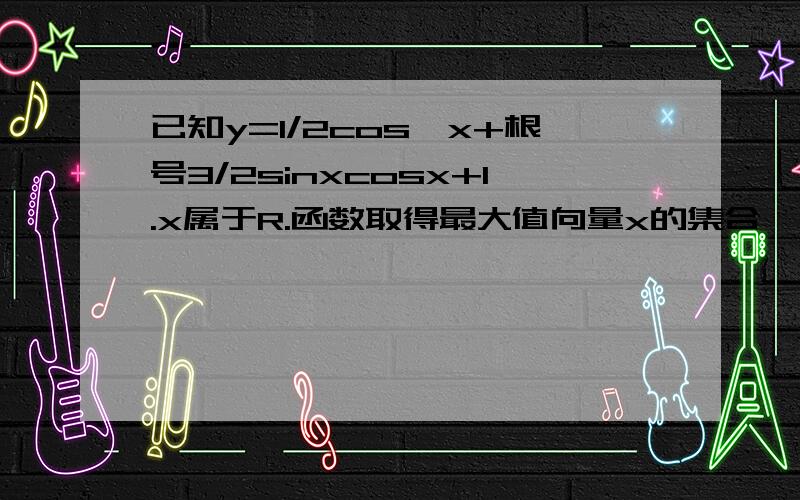 已知y=1/2cos^x+根号3/2sinxcosx+1.x属于R.函数取得最大值向量x的集合