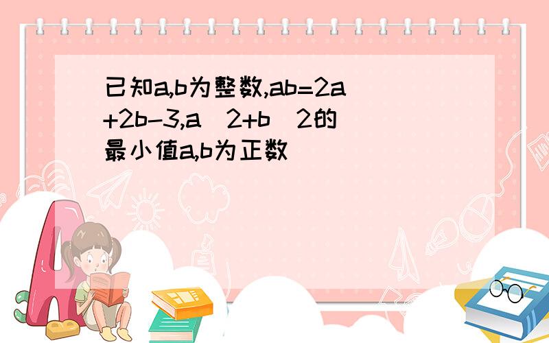 已知a,b为整数,ab=2a+2b-3,a^2+b^2的最小值a,b为正数