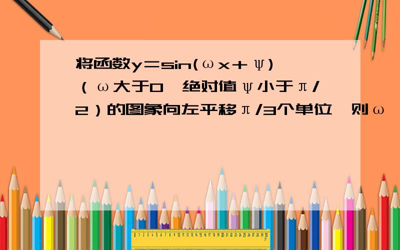 将函数y＝sin(ωx＋ψ)（ω大于0,绝对值ψ小于π/2）的图象向左平移π/3个单位,则ω,ψ的值