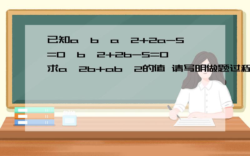 已知a≠b,a^2+2a-5=0,b^2+2b-5=0,求a^2b+ab^2的值 请写明做题过程