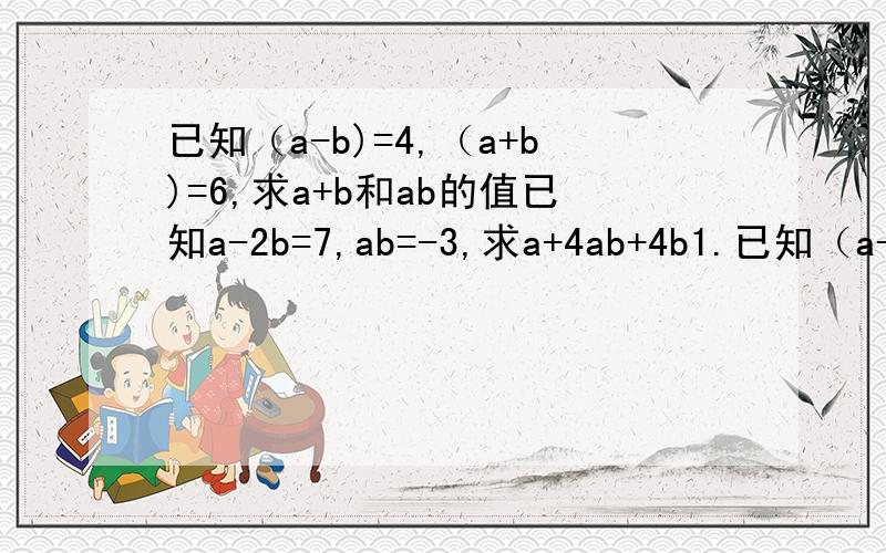 已知（a-b)=4,（a+b)=6,求a+b和ab的值已知a-2b=7,ab=-3,求a+4ab+4b1.已知（a-b)=4,（a+b)=6,求a+b和ab的值 2.已知a-2b=7,ab=-3,求a+4ab+4b 3.（2a+3b)(4a+5b)(2a-3b)(5b-4a) 4.（m+a）-5（m+1)（m-1)+2（m-1)