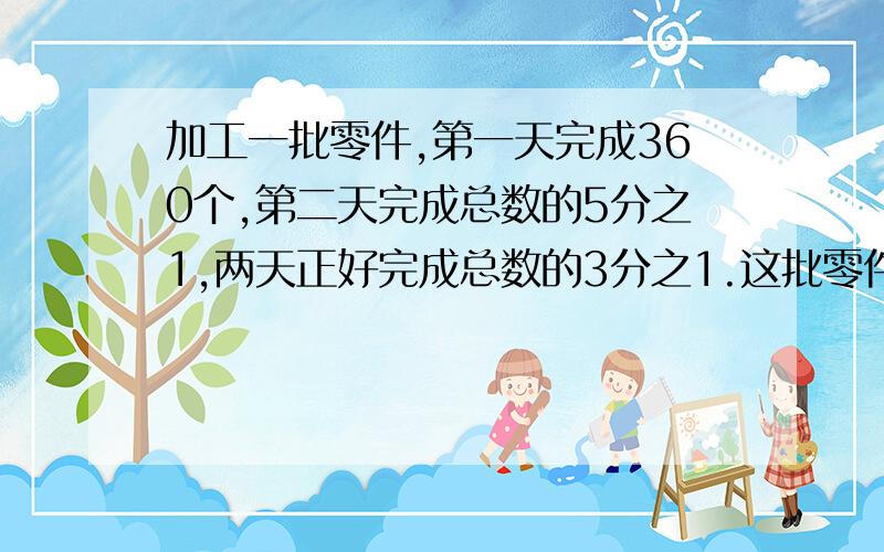 加工一批零件,第一天完成360个,第二天完成总数的5分之1,两天正好完成总数的3分之1.这批零件有多少个?