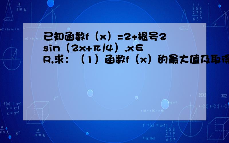 已知函数f（x）=2+根号2sin（2x+π/4）,x∈R,求：（1）函数f（x）的最大值及取得最大值的自变量x的集合；（2）函数f（x）的单调增区间.