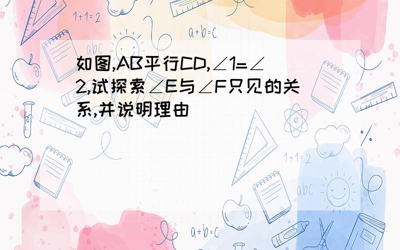 如图,AB平行CD,∠1=∠2,试探索∠E与∠F只见的关系,并说明理由