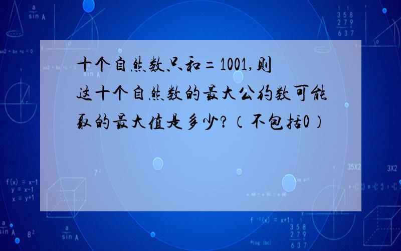 十个自然数只和=1001,则这十个自然数的最大公约数可能取的最大值是多少?（不包括0）