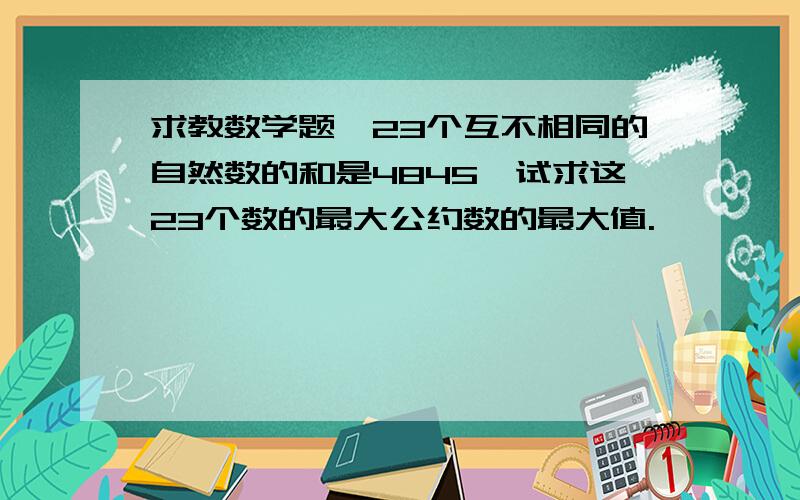 求教数学题,23个互不相同的自然数的和是4845,试求这23个数的最大公约数的最大值.