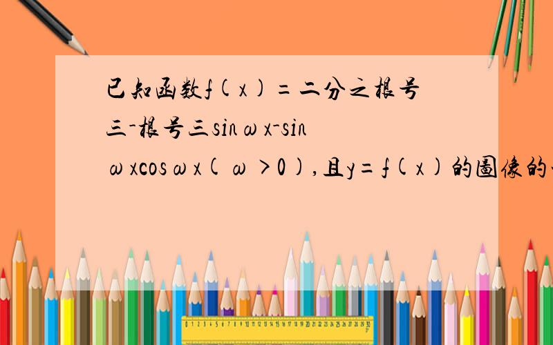 已知函数f(x)=二分之根号三-根号三sinωx-sinωxcosωx(ω>0),且y=f(x)的图像的一个对称中心到最近的对称轴的距离为π/2,求 （1）ω的值 （2）f(x)在区间[π,二分之三π]上的最大值和最小值