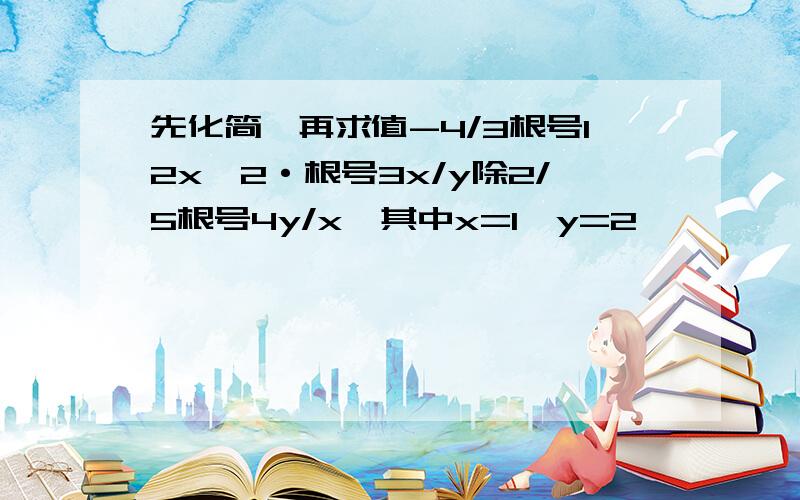 先化简,再求值-4/3根号12x^2·根号3x/y除2/5根号4y/x,其中x=1,y=2