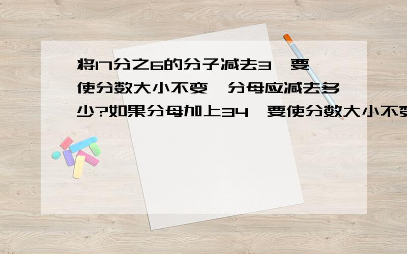 将17分之6的分子减去3,要使分数大小不变,分母应减去多少?如果分母加上34,要使分数大小不变,分子应该加上