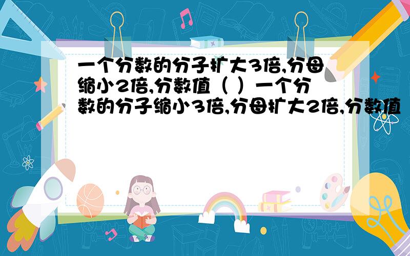 一个分数的分子扩大3倍,分母缩小2倍,分数值（ ）一个分数的分子缩小3倍,分母扩大2倍,分数值（ ） 一个分数的分子扩大3倍,分母扩大3倍,分数值（ ）