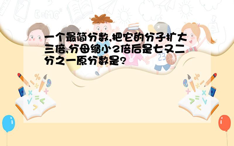 一个最简分数,把它的分子扩大三倍,分母缩小2倍后是七又二分之一原分数是?