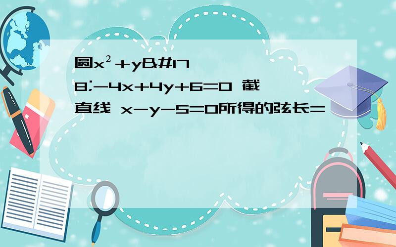 圆x²+y²-4x+4y+6=0 截直线 x-y-5=0所得的弦长=