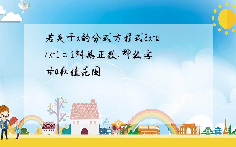 若关于x的分式方程式2x-a/x-1=1解为正数,那么字母a取值范围