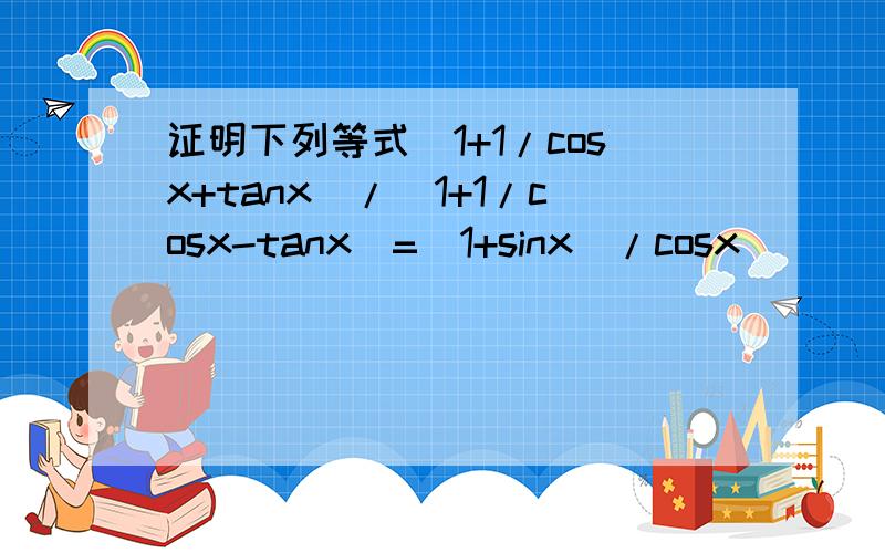 证明下列等式(1+1/cosx+tanx)/(1+1/cosx-tanx)=(1+sinx)/cosx