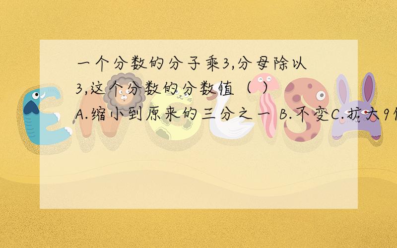 一个分数的分子乘3,分母除以3,这个分数的分数值（ ） A.缩小到原来的三分之一 B.不变C.扩大9倍D.扩大3倍