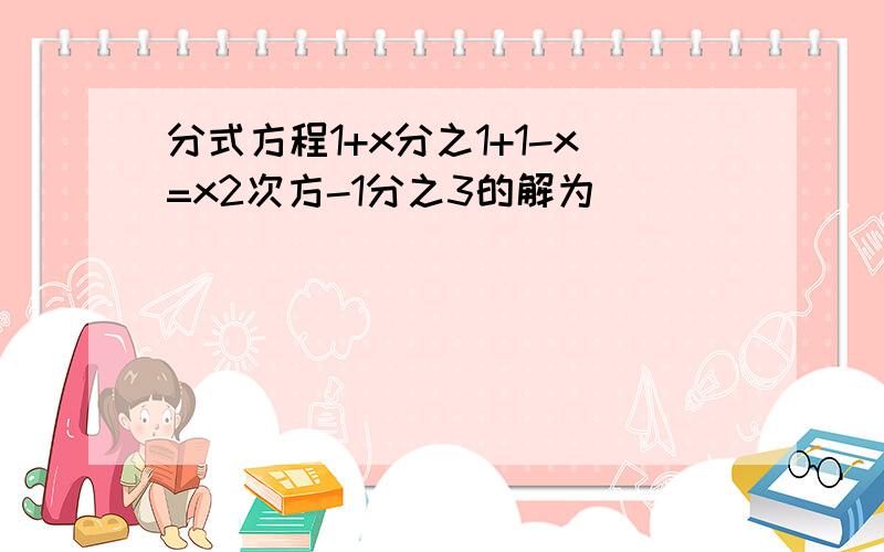 分式方程1+x分之1+1-x=x2次方-1分之3的解为