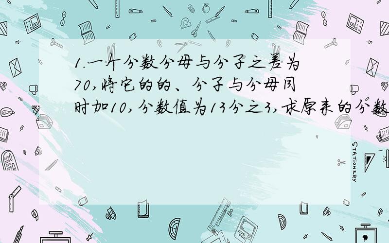 1.一个分数分母与分子之差为70,将它的的、分子与分母同时加10,分数值为13分之3,求原来的分数.2.一个产品有三个生产工序,第一个工序每人每分钟可完成3个,第二个工序每人每分钟可完成5个,