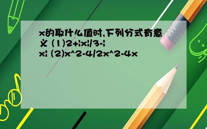 x的取什么值时,下列分式有意义 (1)2+|x|/3-|x| (2)x^2-4/2x^2-4x