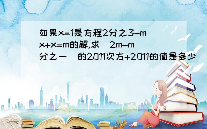 如果x=1是方程2分之3-mx+x=m的解,求（2m-m分之一）的2011次方+2011的值是多少