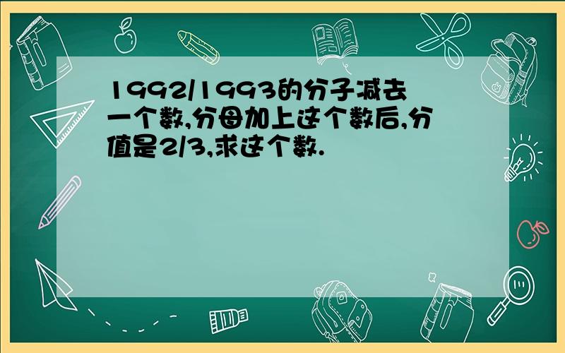 1992/1993的分子减去一个数,分母加上这个数后,分值是2/3,求这个数.