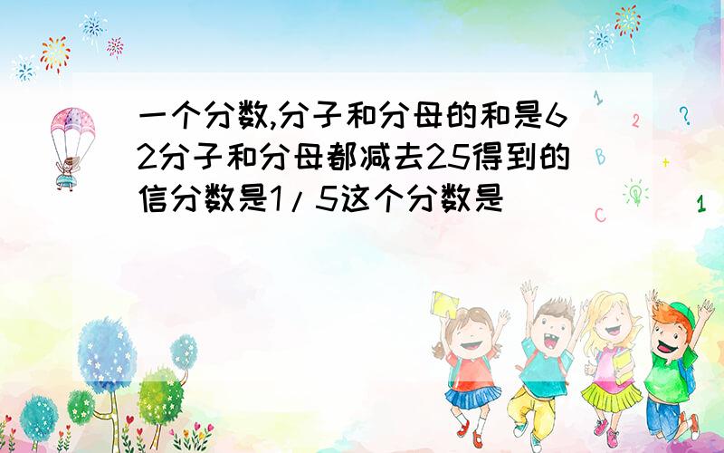 一个分数,分子和分母的和是62分子和分母都减去25得到的信分数是1/5这个分数是