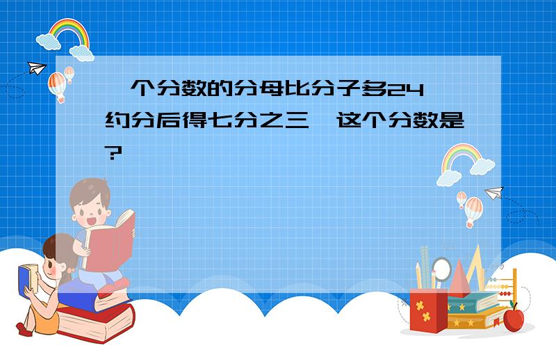 一个分数的分母比分子多24,约分后得七分之三,这个分数是?