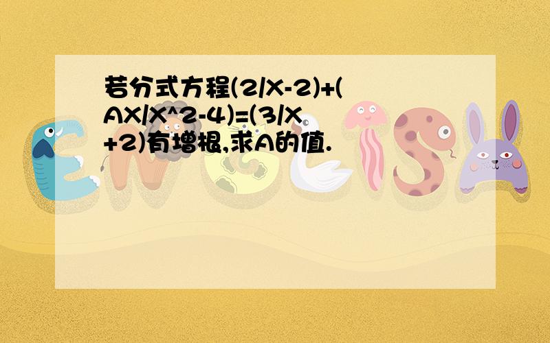 若分式方程(2/X-2)+(AX/X^2-4)=(3/X+2)有增根,求A的值.