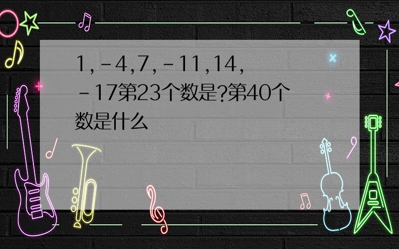 1,-4,7,-11,14,-17第23个数是?第40个数是什么