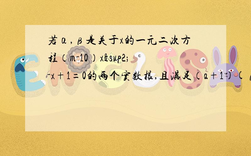 若α,β是关于x的一元二次方程（m-10）x²-x+1=0的两个实数根,且满足（a+1)(β+1)=m+1,求实数m的根