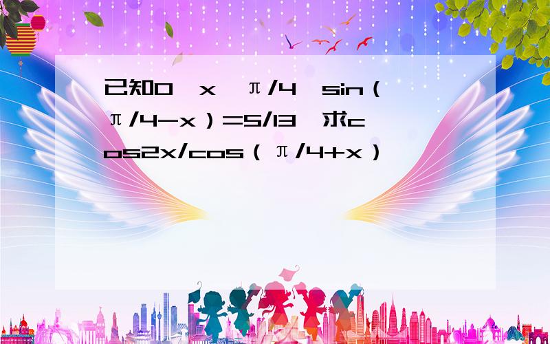 已知0《x《π/4,sin（π/4-x）=5/13,求cos2x/cos（π/4+x）