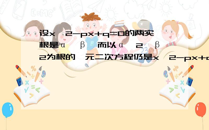 设x^2-px+q=0的两实根是α,β,而以α^2,β^2为根的一元二次方程仍是x^2-px+q=0,数对（p,q）的个数是答案3