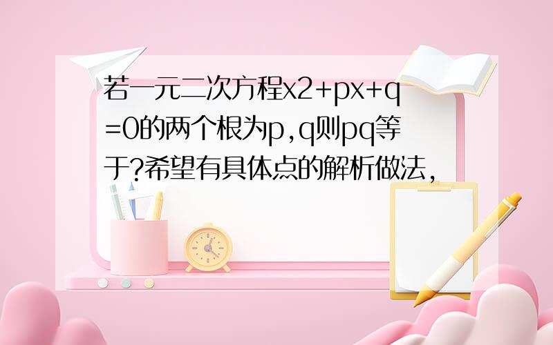 若一元二次方程x2+px+q=0的两个根为p,q则pq等于?希望有具体点的解析做法,